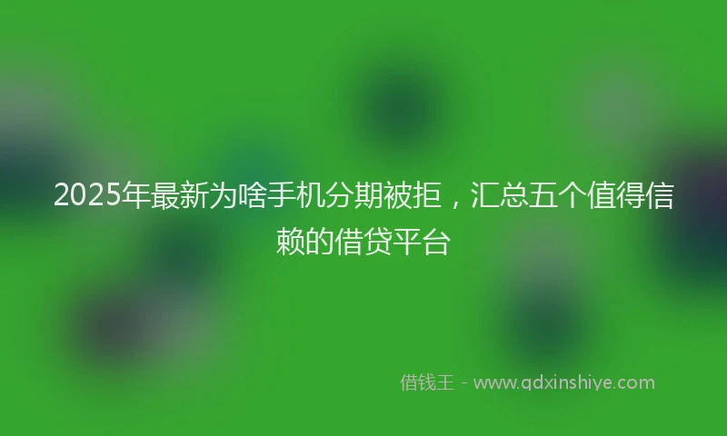 2025年最新为啥手机分期被拒，汇总五个值得信赖的借贷平台