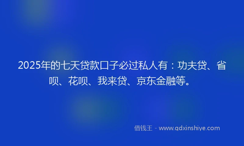 2025年的七天贷款口子必过私人有：功夫贷、省呗、花呗、我来贷、京东金融等。