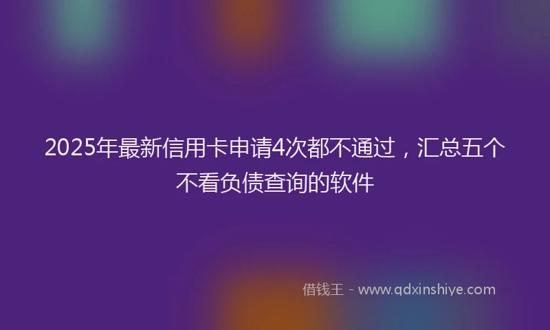 2025年最新信用卡申请4次都不通过，汇总五个不看负债查询的软件