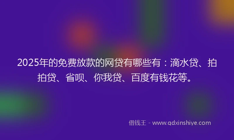 2025年的免费放款的网贷有哪些有：滴水贷、拍拍贷、省呗、你我贷、百度有钱花等。