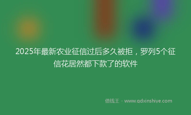 2025年最新农业征信过后多久被拒，罗列5个征信花居然都下款了的软件