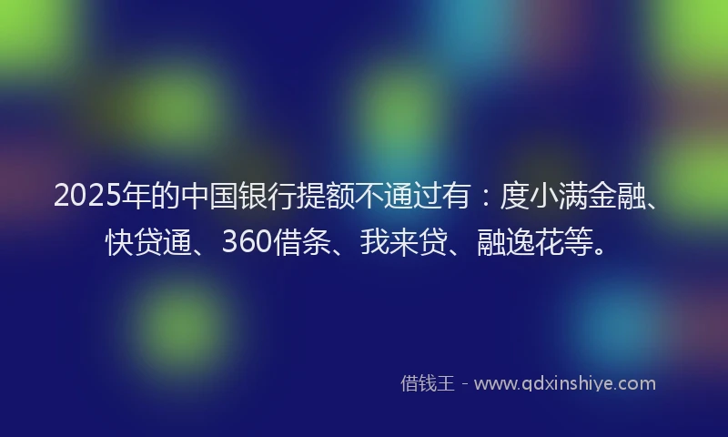 2025年的中国银行提额不通过有：度小满金融、快贷通、360借条、我来贷、融逸花等。