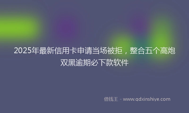 2025年最新信用卡申请当场被拒，整合五个高炮双黑逾期必下款软件