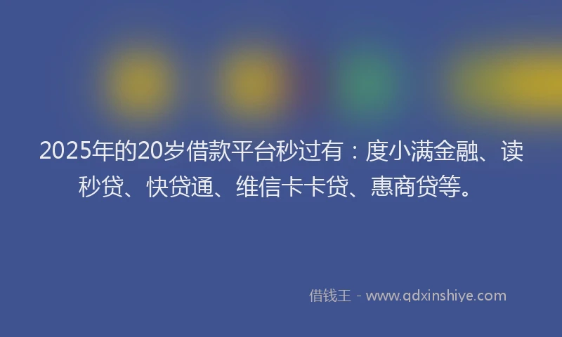 2025年的20岁借款平台秒过有：度小满金融、读秒贷、快贷通、维信卡卡贷、惠商贷等。