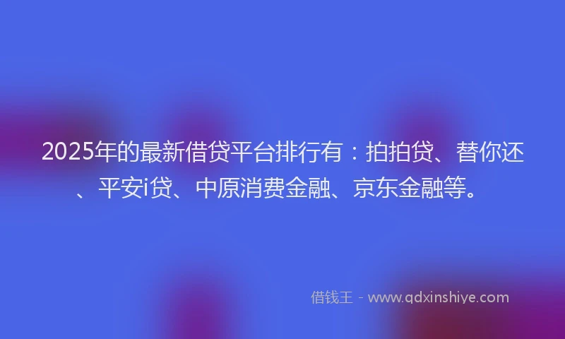 2025年的最新借贷平台排行有：拍拍贷、替你还、平安i贷、中原消费金融、京东金融等。