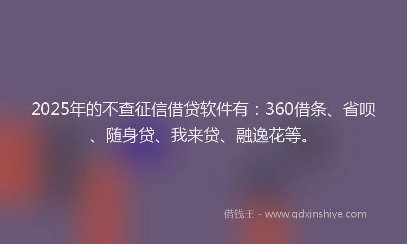 2025年的不查征信借贷软件有：360借条、省呗、随身贷、我来贷、融逸花等。