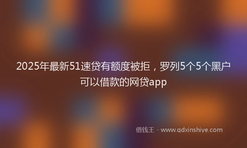 2025年最新51速贷有额度被拒，罗列5个5个黑户可以借款的网贷app