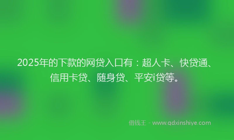 2025年的下款的网贷入口有：超人卡、快贷通、信用卡贷、随身贷、平安i贷等。