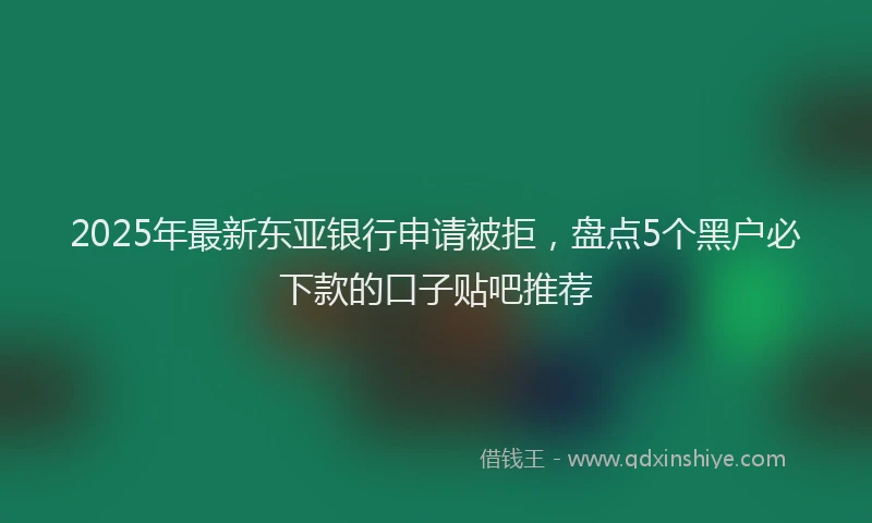 2025年最新东亚银行申请被拒，盘点5个黑户必下款的口子贴吧推荐