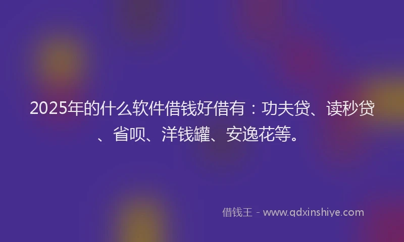 2025年的什么软件借钱好借有：功夫贷、读秒贷、省呗、洋钱罐、安逸花等。