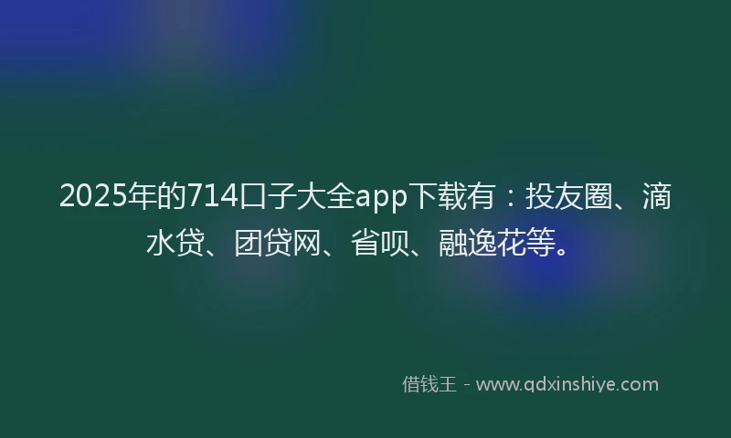 2025年的714口子大全app下载有：投友圈、滴水贷、团贷网、省呗、融逸花等。