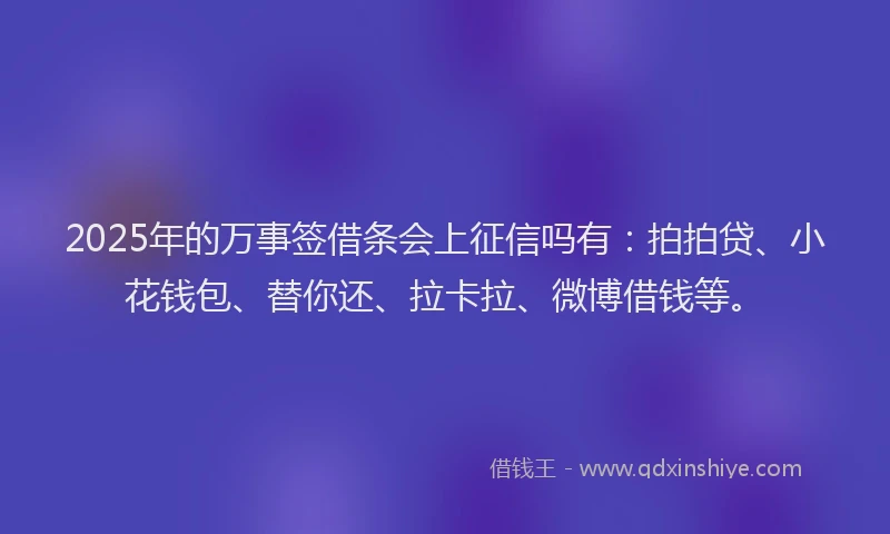 2025年的万事签借条会上征信吗有：拍拍贷、小花钱包、替你还、拉卡拉、微博借钱等。