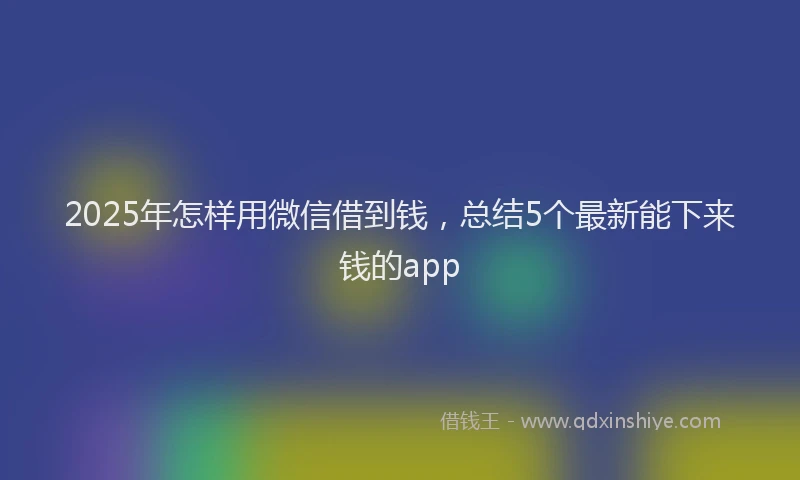 2025年怎样用微信借到钱，总结5个最新能下来钱的app