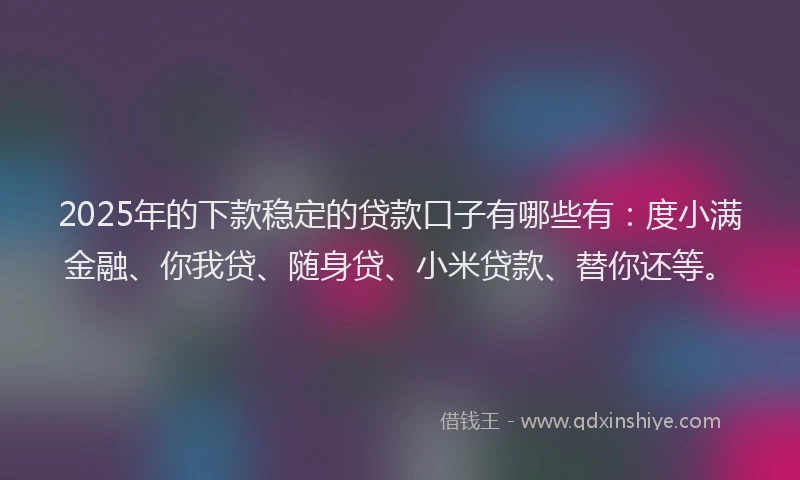 2025年的下款稳定的贷款口子有哪些有：度小满金融、你我贷、随身贷、小米贷款、替你还等。