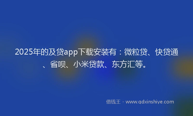 2025年的及贷app下载安装有：微粒贷、快贷通、省呗、小米贷款、东方汇等。