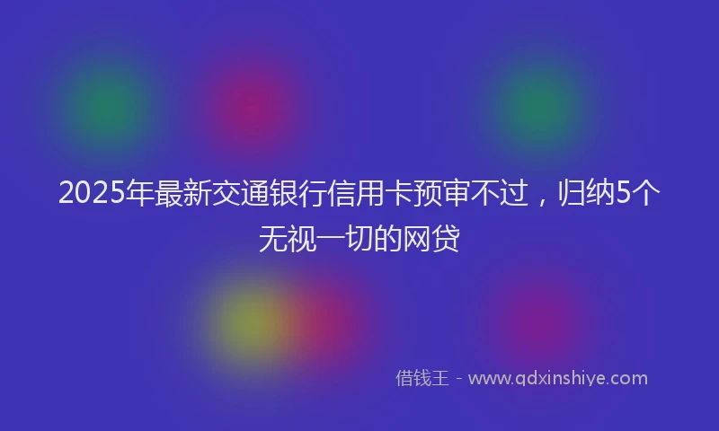 2025年最新交通银行信用卡预审不过，归纳5个无视一切的网贷