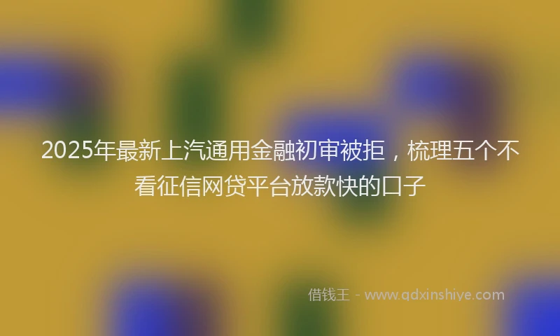 2025年最新上汽通用金融初审被拒，梳理五个不看征信网贷平台放款快的口子