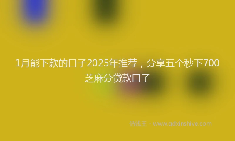 1月能下款的口子2025年推荐，分享五个秒下700芝麻分贷款口子
