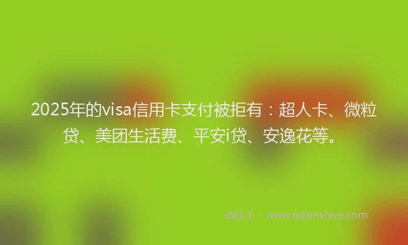 2025年的visa信用卡支付被拒有：超人卡、微粒贷、美团生活费、平安i贷、安逸花等。