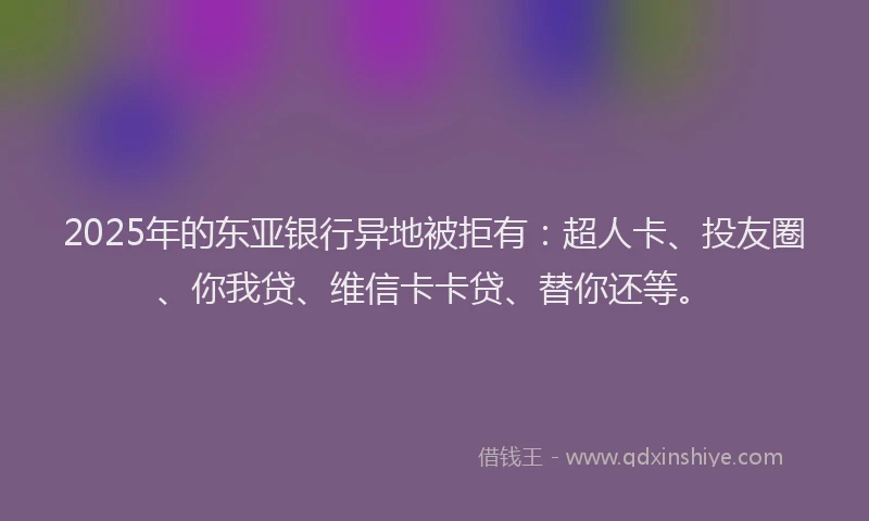2025年的东亚银行异地被拒有：超人卡、投友圈、你我贷、维信卡卡贷、替你还等。