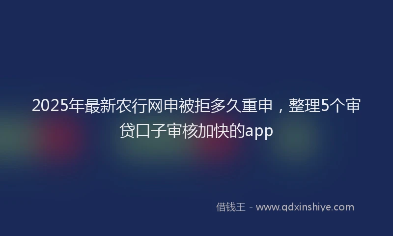 2025年最新农行网申被拒多久重申，整理5个审贷口子审核加快的app
