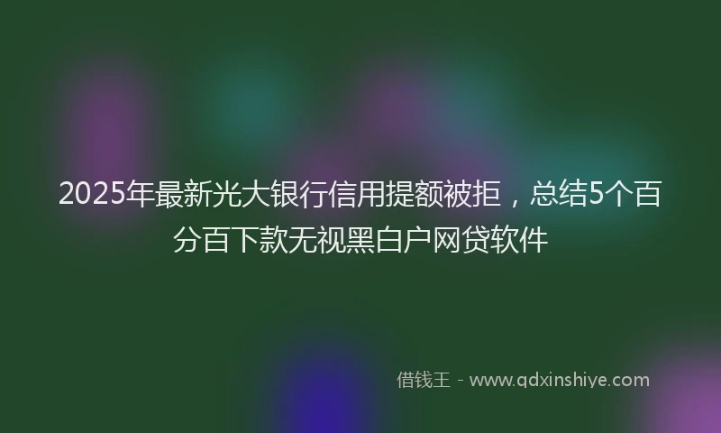 2025年最新光大银行信用提额被拒，总结5个百分百下款无视黑白户网贷软件