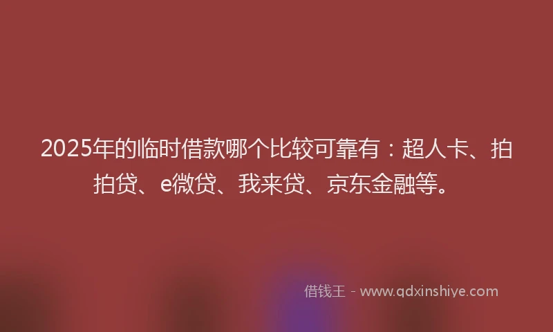 2025年的临时借款哪个比较可靠有：超人卡、拍拍贷、e微贷、我来贷、京东金融等。
