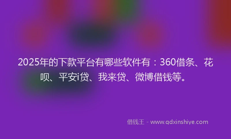 2025年的下款平台有哪些软件有：360借条、花呗、平安i贷、我来贷、微博借钱等。
