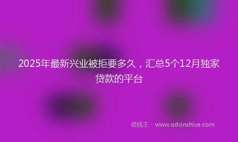2025年最新兴业被拒要多久，汇总5个12月独家贷款的平台