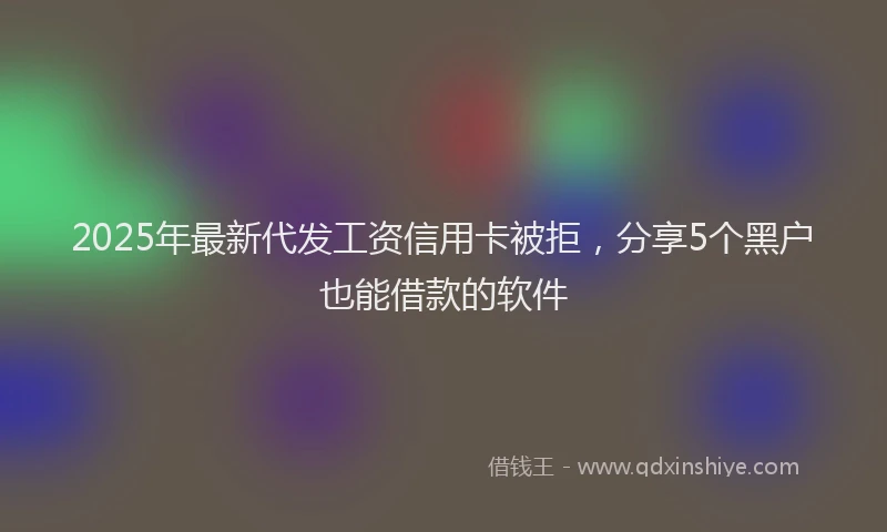 2025年最新代发工资信用卡被拒，分享5个黑户也能借款的软件