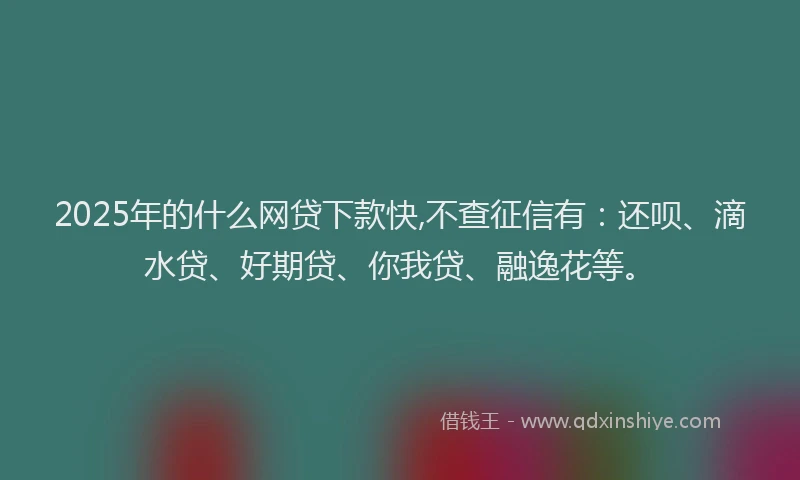 2025年的什么网贷下款快,不查征信有：还呗、滴水贷、好期贷、你我贷、融逸花等。