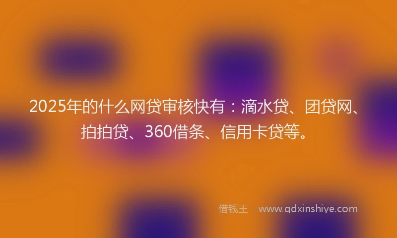 2025年的什么网贷审核快有：滴水贷、团贷网、拍拍贷、360借条、信用卡贷等。