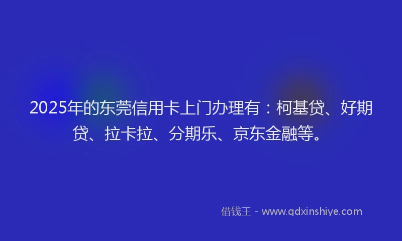 2025年的东莞信用卡上门办理有：柯基贷、好期贷、拉卡拉、分期乐、京东金融等。