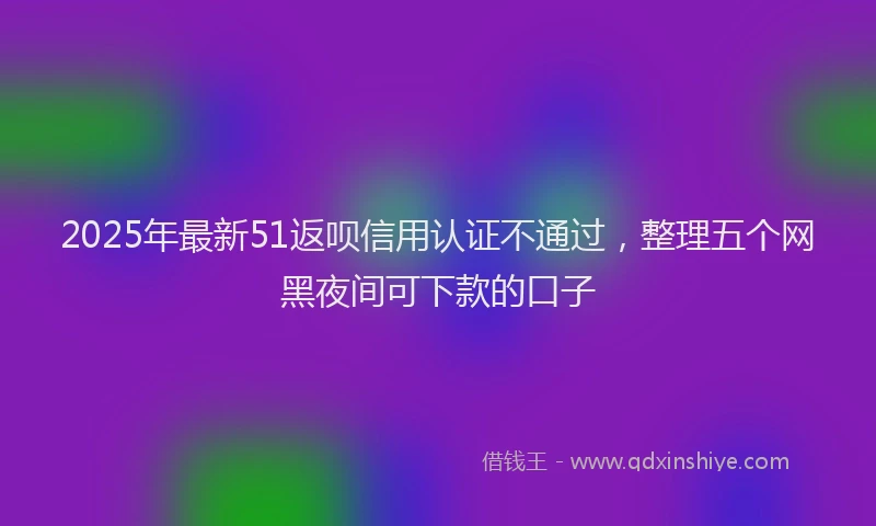 2025年最新51返呗信用认证不通过，整理五个网黑夜间可下款的口子