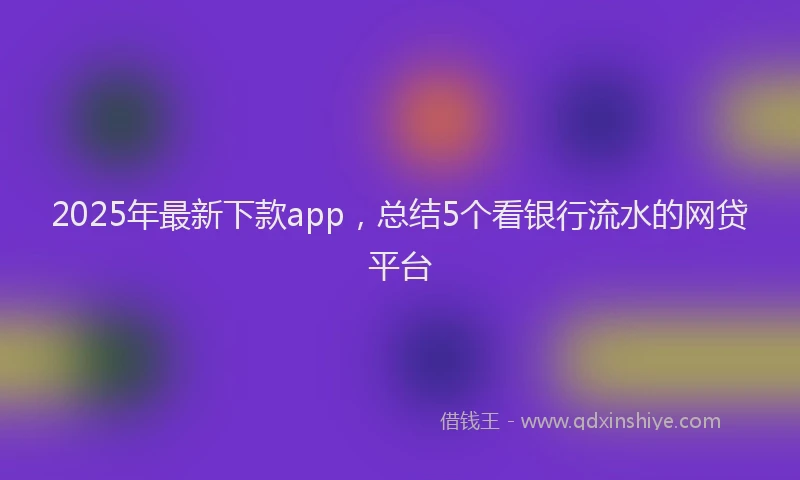 2025年最新下款app，总结5个看银行流水的网贷平台