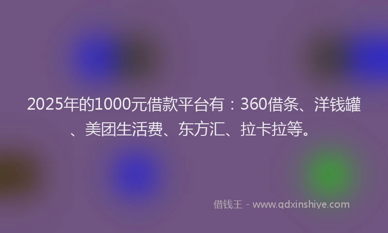 2025年的1000元借款平台有：360借条、洋钱罐、美团生活费、东方汇、拉卡拉等。