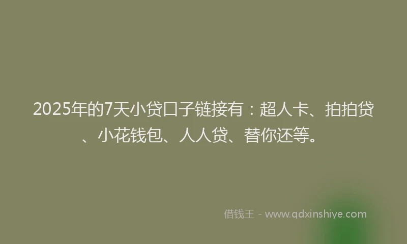 2025年的7天小贷口子链接有：超人卡、拍拍贷、小花钱包、人人贷、替你还等。