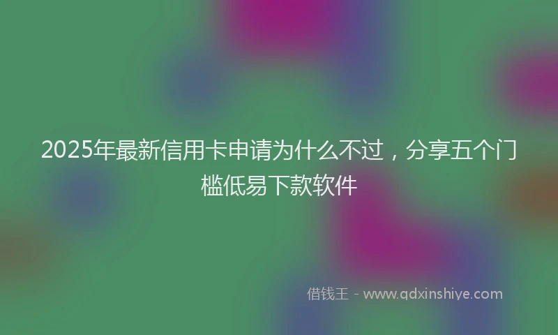 2025年最新信用卡申请为什么不过，分享五个门槛低易下款软件