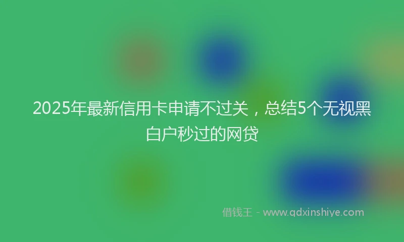 2025年最新信用卡申请不过关，总结5个无视黑白户秒过的网贷