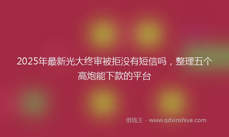 2025年最新光大终审被拒没有短信吗，整理五个高炮能下款的平台