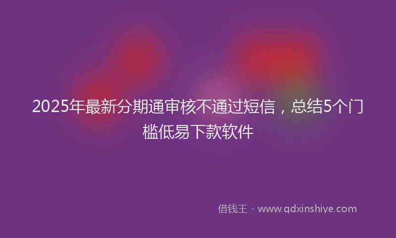 2025年最新分期通审核不通过短信，总结5个门槛低易下款软件