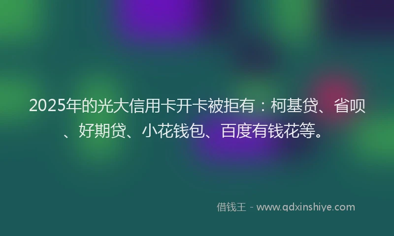 2025年的光大信用卡开卡被拒有：柯基贷、省呗、好期贷、小花钱包、百度有钱花等。