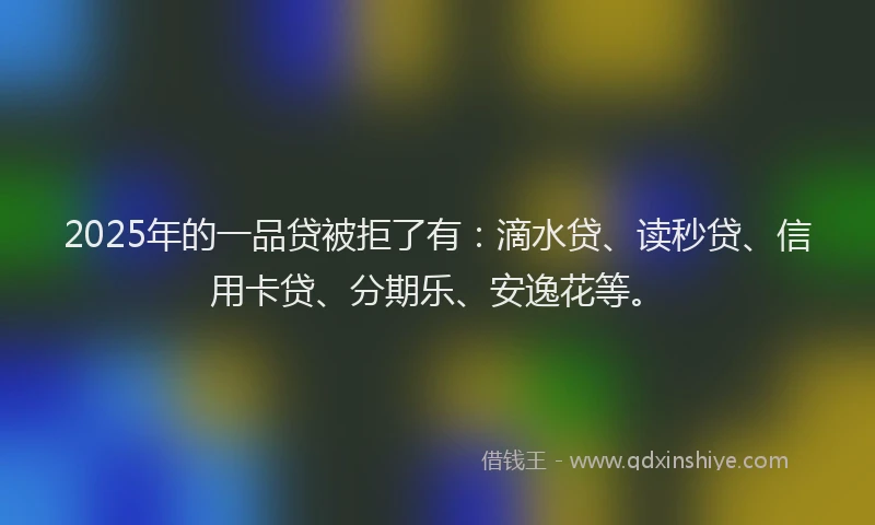 2025年的一品贷被拒了有：滴水贷、读秒贷、信用卡贷、分期乐、安逸花等。