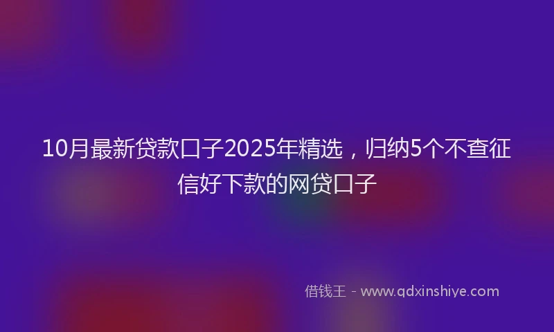 10月最新贷款口子2025年精选，归纳5个不查征信好下款的网贷口子