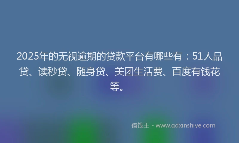 2025年的无视逾期的贷款平台有哪些有：51人品贷、读秒贷、随身贷、美团生活费、百度有钱花等。
