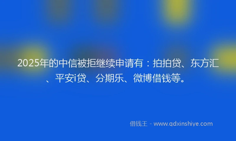 2025年的中信被拒继续申请有：拍拍贷、东方汇、平安i贷、分期乐、微博借钱等。