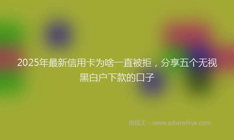 2025年最新信用卡为啥一直被拒，分享五个无视黑白户下款的口子