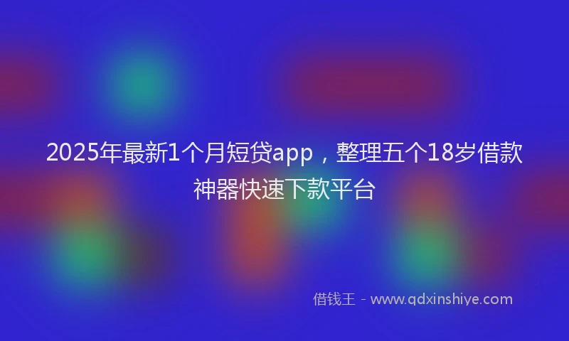 2025年最新1个月短贷app，整理五个18岁借款神器快速下款平台