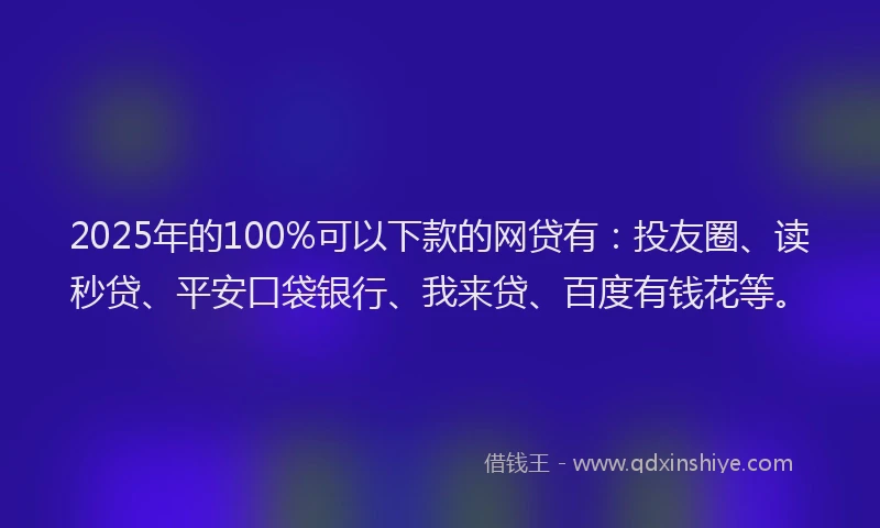2025年的100%可以下款的网贷有：投友圈、读秒贷、平安口袋银行、我来贷、百度有钱花等。