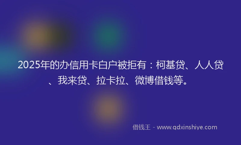 2025年的办信用卡白户被拒有：柯基贷、人人贷、我来贷、拉卡拉、微博借钱等。